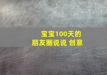 宝宝100天的朋友圈说说 创意